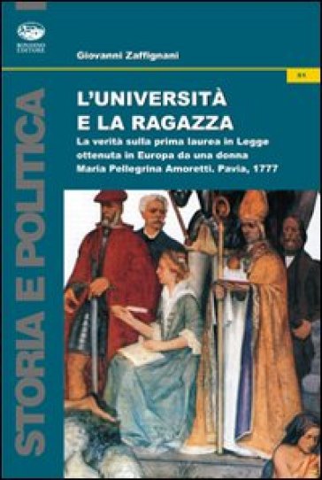 L'università e la ragazza. La verità sulla prima laurea in legge ottenuta in Europa da una donna. Maria Pellegrina Amoretti, Pavia 1777