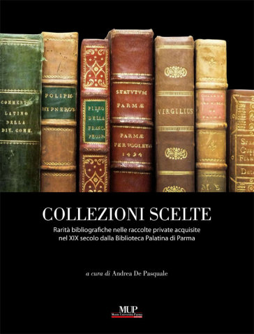 Collezioni scelte. Libri rari nelle raccolte private acquisite nel XIX secolo dalla Biblioteca Palatina di Parma. Ediz. illustrata