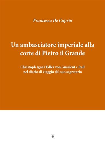 Un ambasciatore imperiale alla corte di Pietro il Grande: Christoph Ignaz Edler von Guarient e Rall nel diario di viaggio del suo segretario