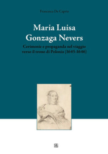 Maria Luisa Gonzaga Nevers. Cerimonie e propaganda nel viaggio verso il trono di Polonia (1645-1646)