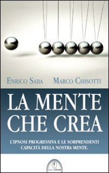 La Mente Che Crea. L'ipnosi Progressiva E Le Sorprendenti Capacità Della Nostra Mente