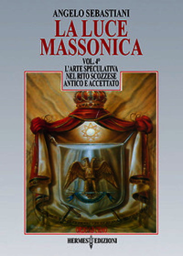 La luce massonica. Vol. 4: L' arte speculativa nel rito scozzese antico e accettato