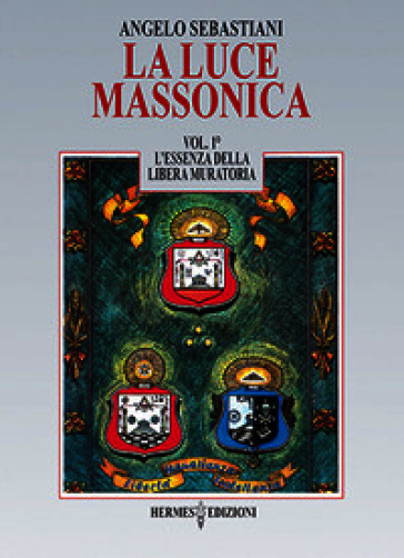 La luce massonica. Vol. 1: L' essenza della Libera Muratoria