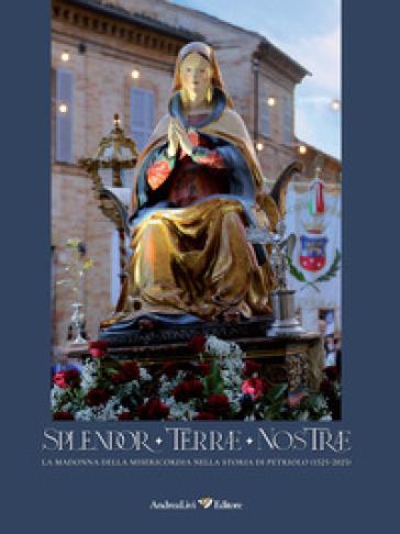 Splendor Terrae Nostrae. La Madonna delle Misericordia nella storia di Petriolo (1525-2025). Ediz. illustrata