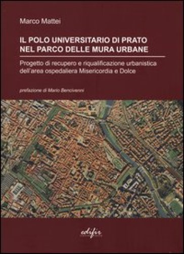 Il polo universitario di Prato nel parco delle mura urbane. Progetto di recupero e riqualificazione urbanistica dell'area ospedaliera Misericordia e Dolce. Ediz. illustrata