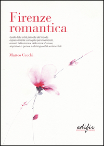 Firenze romantica. Guida della città più bella del mondo espressamente concepita per innamorati, amanti della storia e delle storie d'amore...