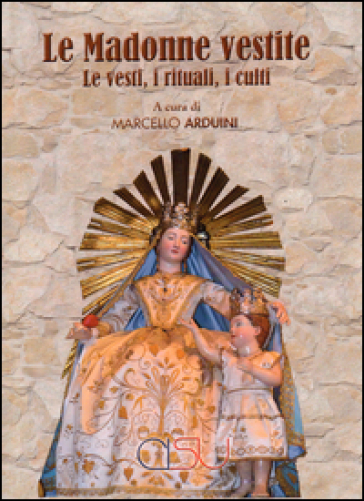 Madonne Vestite. Le Vesti, I Rituali, I Culti