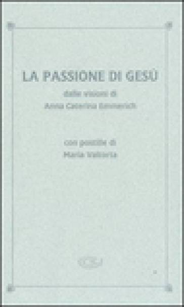 La passione di Gesù dalle visioni di Anna Caterina Emmerich. Con postille di Maria Valtorta