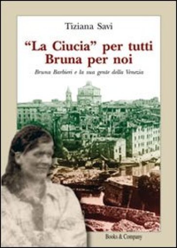 La Ciucia» per tutti Bruna per noi. Bruna Barbieri e la sua gente della Venezia