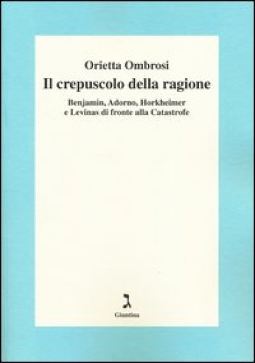 Il crepuscolo della ragione. Benjamin, Adorno, Horkeimer, e Levinas di fronte alla Catastrofe
