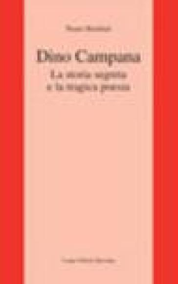 Dino Campana. La storia segreta e la tragica poesia