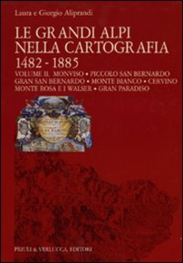 Le grandi Alpi nella cartografia 1482-1885. Ediz. illustrata. Vol. 2: Monviso. Piccolo San Bernardo. Gran San Bernardo. Monte Bianco. Cervino. Monte Rosa e i Walser. Gran Paradiso