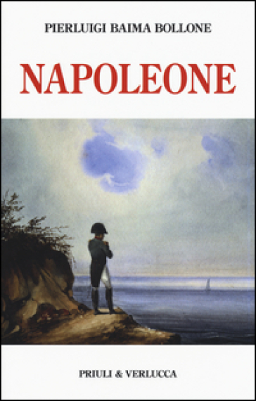 Napoleone. Dalle campagne d'Italia alla morte criminale a Sant'Elena. Ediz. illustrata