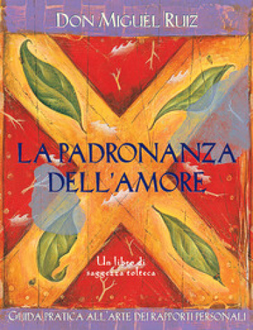 La padronanza dell'amore. Guida pratica dell'arte dei rapporti personali. Un libro di saggezza tolteca