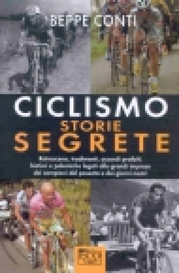Ciclismo. Storie segrete. Retroscena, tradimenti e accordi proibiti dei campioni del passato e dei giorni nostri