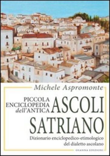 Piccola Enciclopedia Dell'antica Ascoli Satriano. Dizionario Enciclopedico-Etimologico Del Dialetto Ascolano