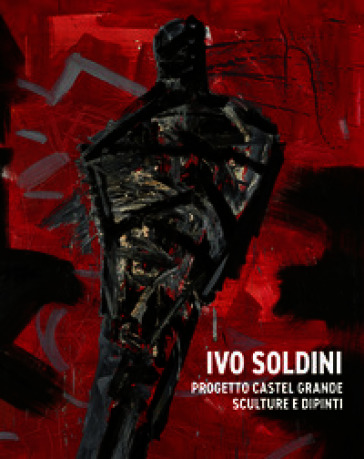 Ivo Soldini. Progetto Castel Grande. Sculture e dipinti. Ediz. illustrata