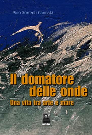 Il domatore delle onde. Una vita tra arte e mare