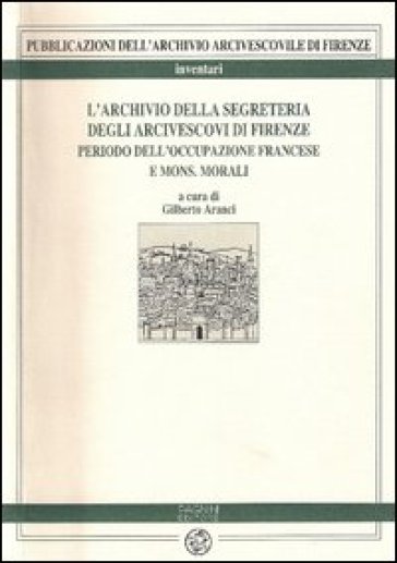 L'archivio della Segreteria degli arcivescovi di Firenze. Vol. 1: Periodo dell'occupazione francese e di mons. Morali