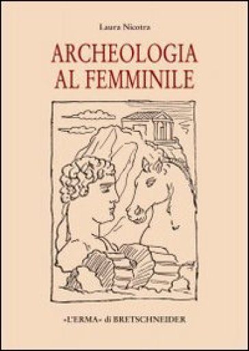 Archeologia Al Femminile. Il Cammino Delle Donne Nella Disciplina Archeologica Attraverso Le Figure Di Otto Archeologhe Classiche Vissute Dalla Metà Dell'ottocento..