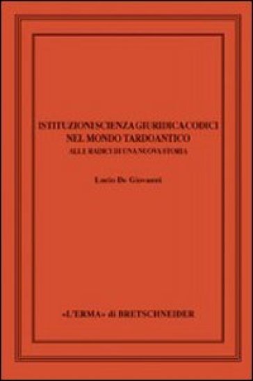 Istituzioni, Scienza Giuridica, Codici Nel Mondo Tardoantico. Alle Radici Di Una Nuova Storia