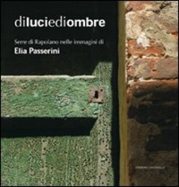 Di luci e di ombre. Serre di Rapolano nelle immagini di Elia Passerini. Ediz. illustrata