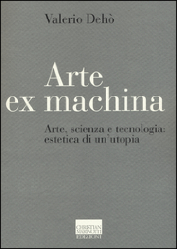 Arte ex machina. Arte, scienza e tecnologia: estetica di un'utopia