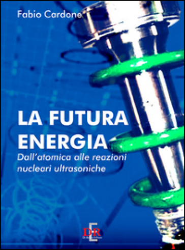 La futura energia. Dall'atomica alle reazioni nucleari ultrasoniche