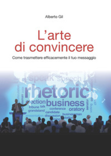 L'arte di convincere. Come trasmettere efficacemente il tuo messaggio