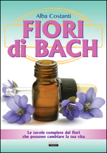 Fiori di Bach. Le tavole complete dei fiori che possono cambiare la tua vita