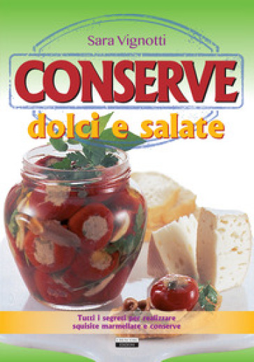 Conserve dolci e salate. Tutti i segreti per realizzare squisite marmellate e conserve