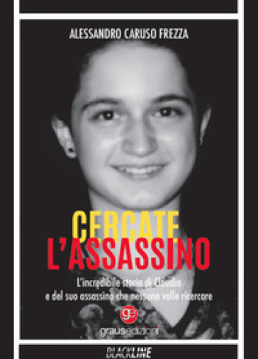 Cercate L'assassino. L'incredibile Storia Di Claudia E Del Suo Assassino Che Nessuno Volle Ricercare