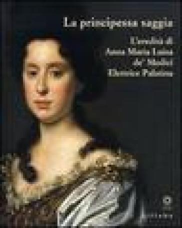 La principessa saggia. L'eredità di Anna Maria Luisa de' Medici Elett rice Palatina. Catalogo della mostra (Firenze, 23 dicembre 2006-15 aprile 2007).