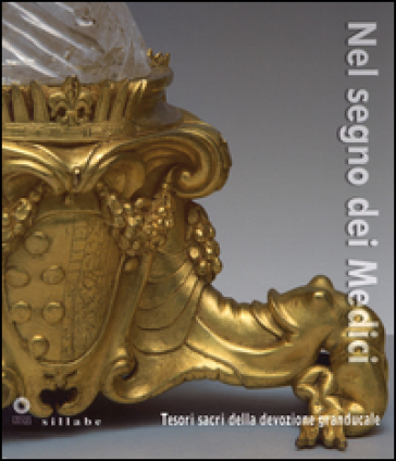 Nel segno dei Medici. Tesori sacri della devozione granducale. Catalogo della mostra (Firenze, 21 aprile-3 novembre 2015). Ediz. illustrata