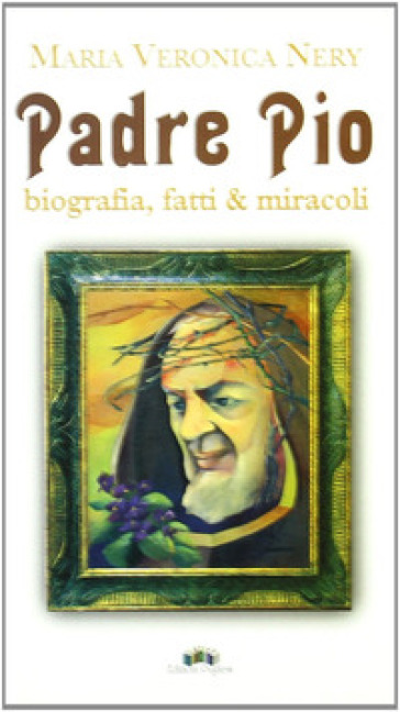 Padre Pio. Biografia, fatti &amp; miracoli