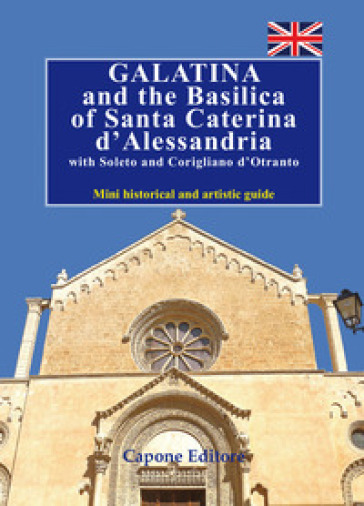 Galatina and the Basilica of Santa Caterina d'Alessandria with Soleto and Corigliano d'Otranto. Mini historical and artistic guide