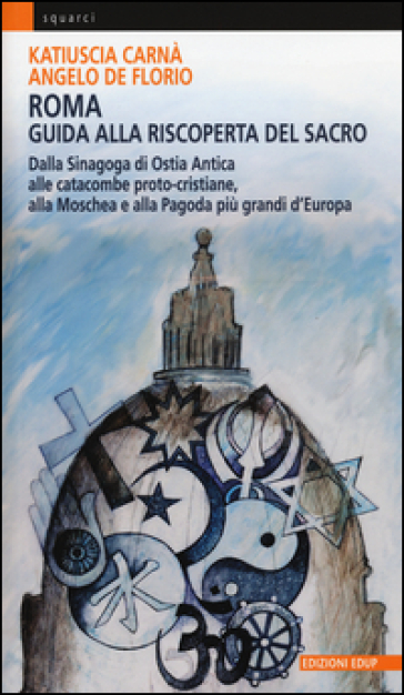 Roma. Guida alla riscoperta del sacro. Dalla sinagoga di Ostia antica alle catacombe proto-cristiane, alla moschea e pagoda più grandi d'Europa