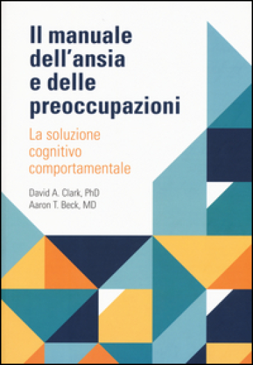 Il manuale dell'ansia e delle preoccupazioni. La soluzione cognitivo comportamentale