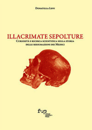 Illacrimate sepolture. Curiosità e ricerca scientifica nella storia delle riesumazioni dei Medici