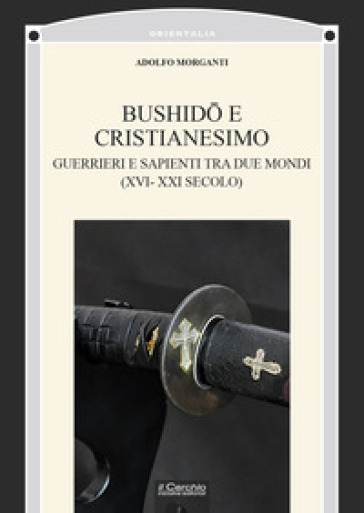 Bushid¿ e Cristianesimo. Guerrieri e sapienti tra due mondi (XVI-XXI secolo)