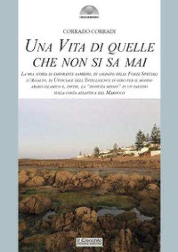 Una vita di quelle che non si sa mai. La mia storia di emigrante bambino, di soldato delle Forze Speciali d'Assalto, di ufficiale dell'intelligence in giro per il mondo arabo-islamico e, infine, la «honesta missio» in un paesino sulla costa atlantica del Marocco