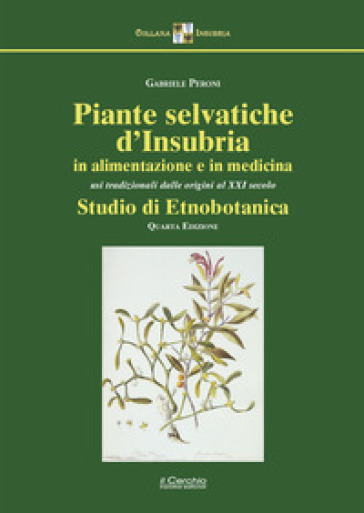 Piante selvatiche d'Insubria in alimentazione e medicina. Usi tradizionali dalle origini al XXI secolo. Studio di etnobotanica