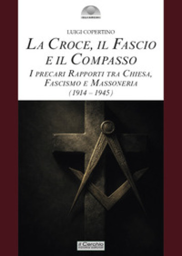 La croce, il fascio, il compasso. I precari rapporti tra Chiesa, fascismo e massoneria (1914-1945)