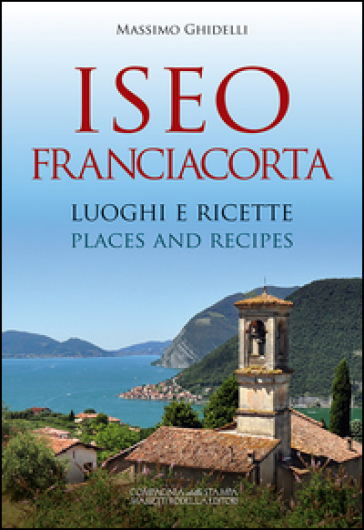 Iseo Franciacorta. Luoghi e ricette-Places and recipes. Ediz. bilingue