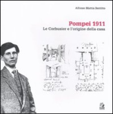 Pompei 1911. Le Corbusier e l'origine della casa. Ediz. illustrata