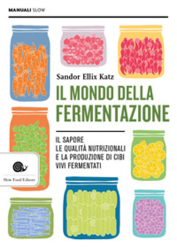 Il Mondo Della Fermentazione. Il Sapore, Le Qualità Nutrizionali E La Produzione Di Cibi Vivi Fermentati