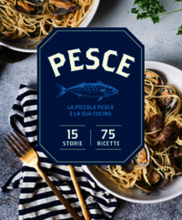 Pesce. La piccola pesca e la sua cucina. 15 storie, 75 ricette