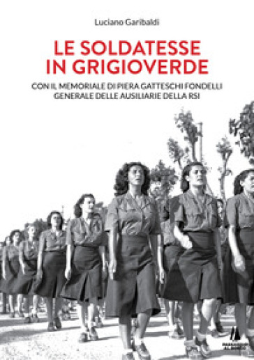 Le soldatesse in grigioverde. Con il memoriale di Piera Gatteschi Fondelli, Generale delle Ausiliarie della Rsi