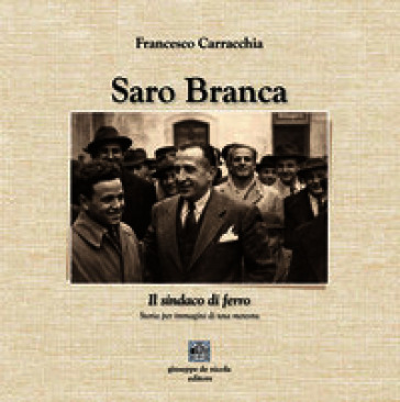 Saro Branca. Il sindaco di ferro. Storia per immagini di una meteora
