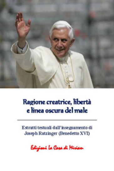 Ragione creatrice, libertà e linea oscura del male. Estratti testuali dall'insegnamento di Joseph Ratzinger (Benedetto XVI)